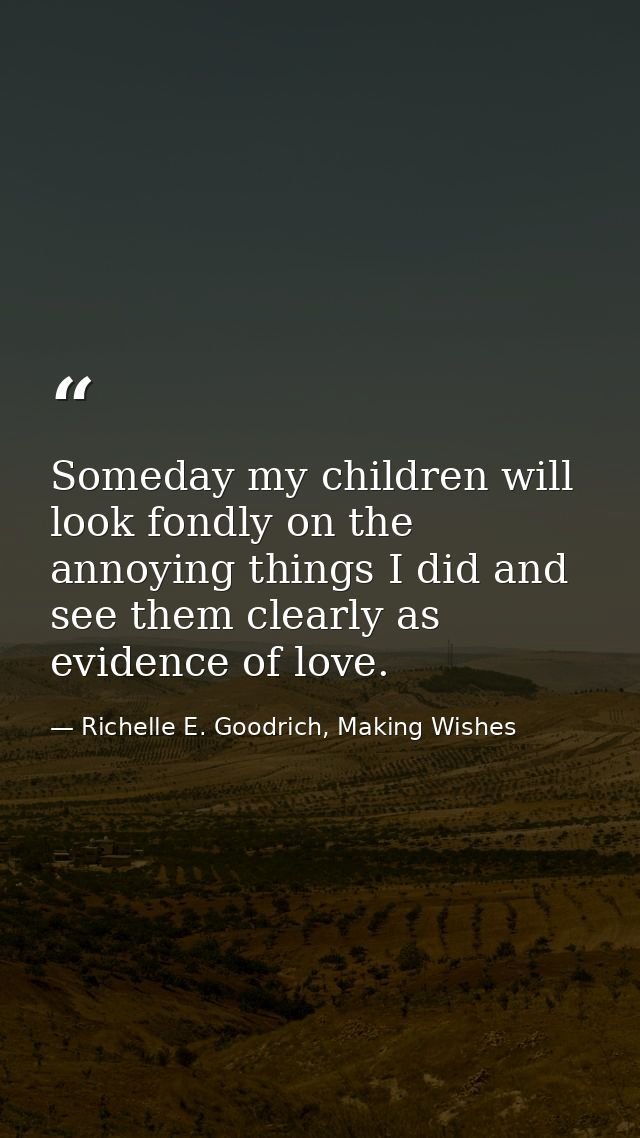 Someday my children will look fondly on the annoying things I did and see them clearly as evidence of love. — Richelle E. Goodrich, Making Wishes