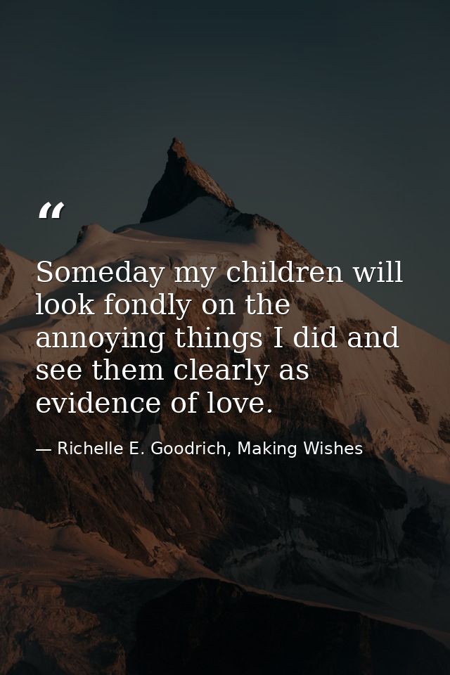 Someday my children will look fondly on the annoying things I did and see them clearly as evidence of love. — Richelle E. Goodrich, Making Wishes
