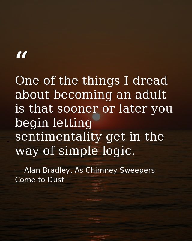 One of the things I dread about becoming an adult is that sooner or later you begin letting sentimentality get in the wa — Alan Bradley, As Chimney Sweepers Come to Dust
