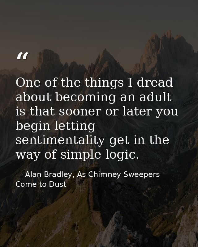 One of the things I dread about becoming an adult is that sooner or later you begin letting sentimentality get in the wa — Alan Bradley, As Chimney Sweepers Come to Dust