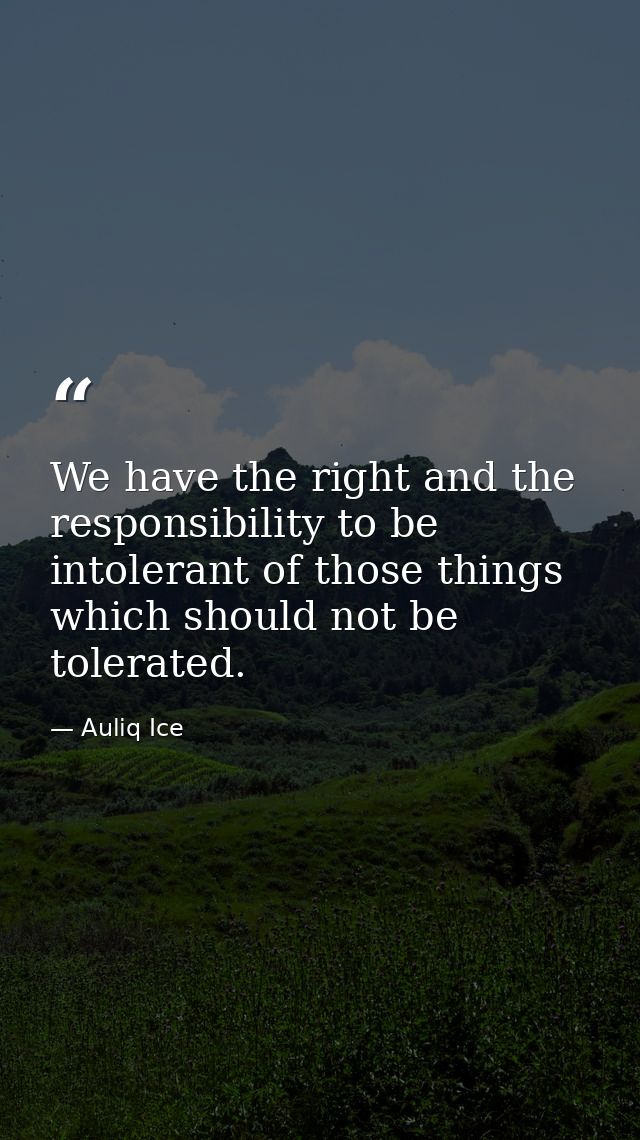 We have the right and the responsibility to be intolerant of those things which should not be tolerated. — Auliq Ice