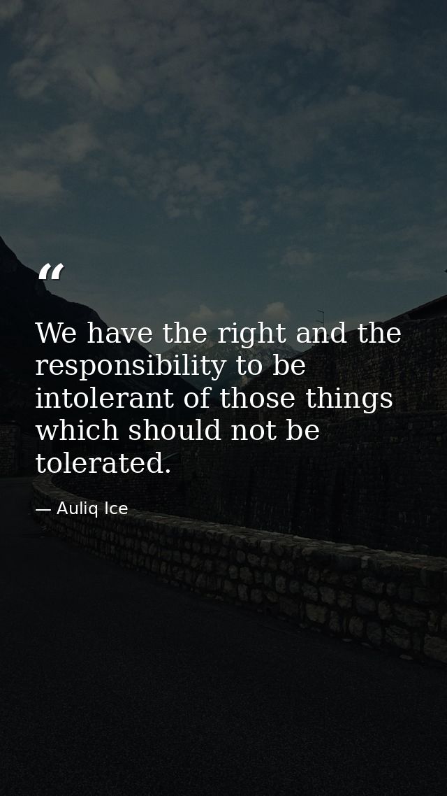 We have the right and the responsibility to be intolerant of those things which should not be tolerated. — Auliq Ice