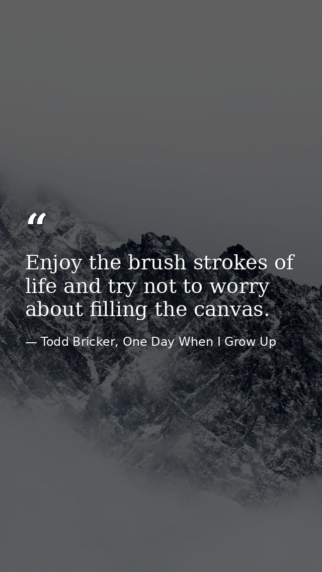 Enjoy the brush strokes of life and try not to worry about filling the canvas. — Todd Bricker, One Day When I Grow Up