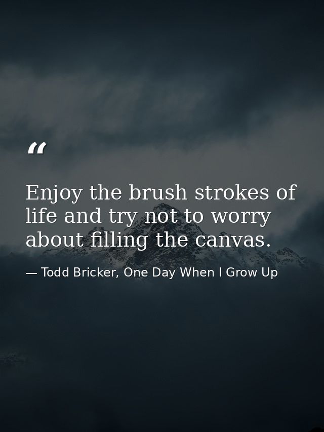 Enjoy the brush strokes of life and try not to worry about filling the canvas. — Todd Bricker, One Day When I Grow Up