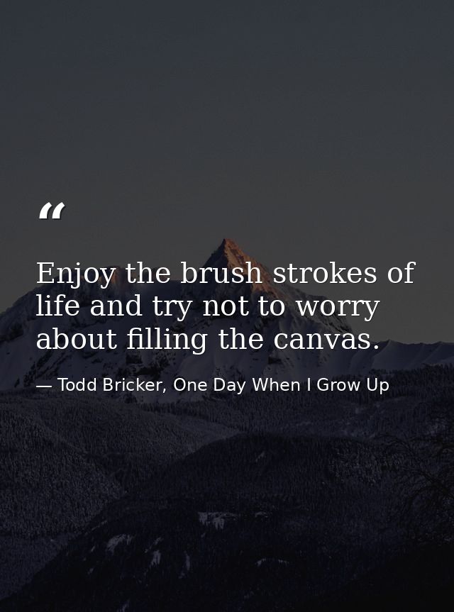 Enjoy the brush strokes of life and try not to worry about filling the canvas. — Todd Bricker, One Day When I Grow Up