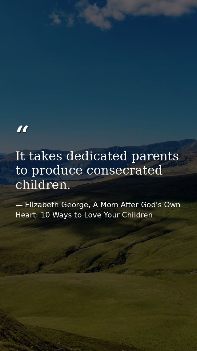 It takes dedicated parents to produce consecrated children. — Elizabeth George, A Mom After God's Own Heart: 10 Ways to Love Your Children
