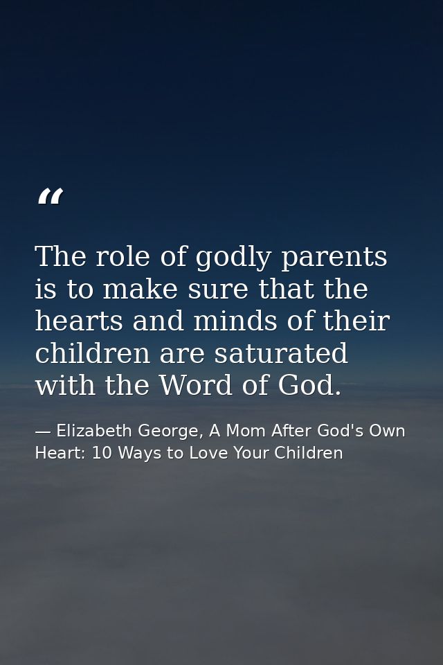 The role of godly parents is to make sure that the hearts and minds of their children are saturated with the Word of God — Elizabeth George, A Mom After God's Own Heart: 10 Ways to Love Your Children