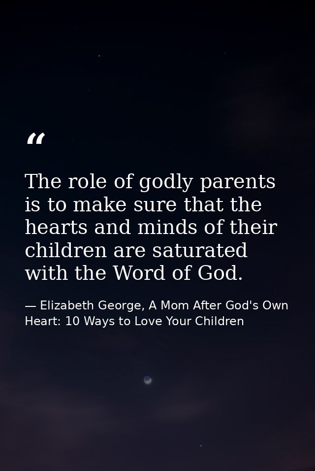 The role of godly parents is to make sure that the hearts and minds of their children are saturated with the Word of God — Elizabeth George, A Mom After God's Own Heart: 10 Ways to Love Your Children