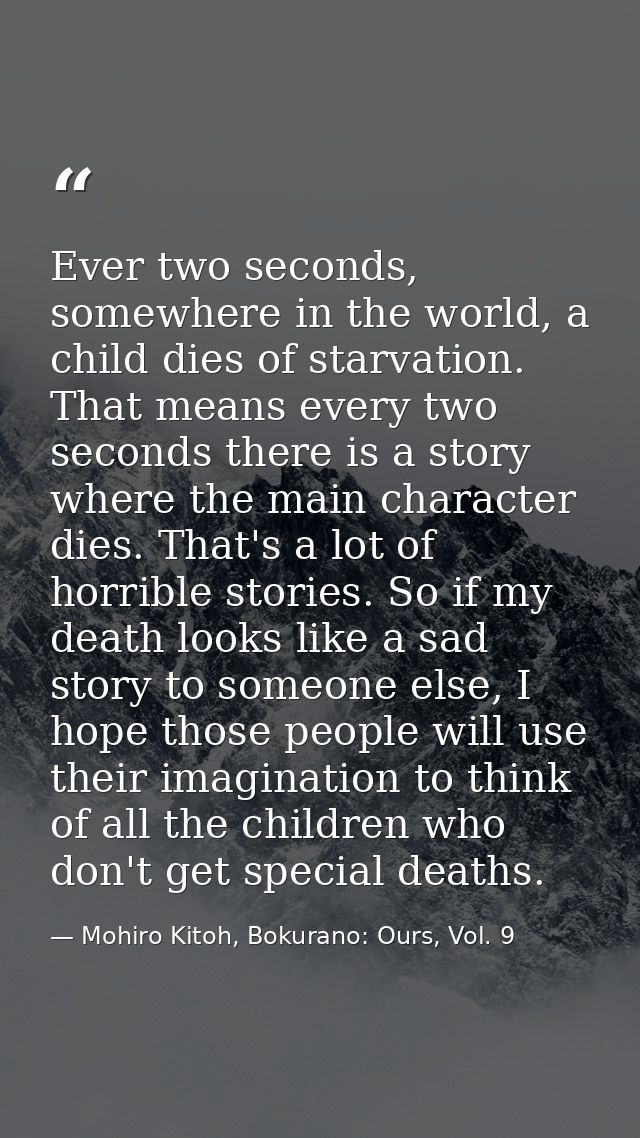 Ever two seconds, somewhere in the world, a child dies of starvation. That means every two seconds there is a story wher — Mohiro Kitoh, Bokurano: Ours, Vol. 9
