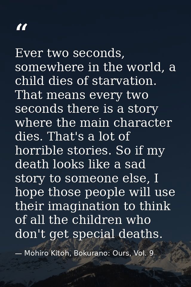 Ever two seconds, somewhere in the world, a child dies of starvation. That means every two seconds there is a story wher — Mohiro Kitoh, Bokurano: Ours, Vol. 9