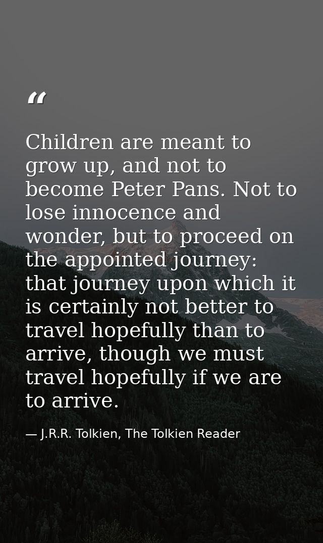 Children are meant to grow up, and not to become Peter Pans. Not to lose innocence and wonder, but to proceed on the app — J.R.R. Tolkien, The Tolkien Reader