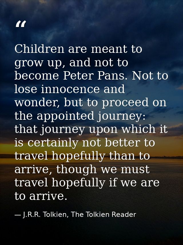 Children are meant to grow up, and not to become Peter Pans. Not to lose innocence and wonder, but to proceed on the app — J.R.R. Tolkien, The Tolkien Reader
