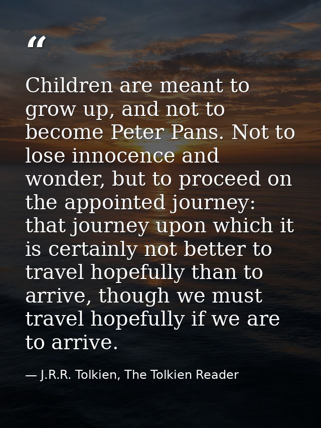 Children are meant to grow up, and not to become Peter Pans. Not to lose innocence and wonder, but to proceed on the app — J.R.R. Tolkien, The Tolkien Reader