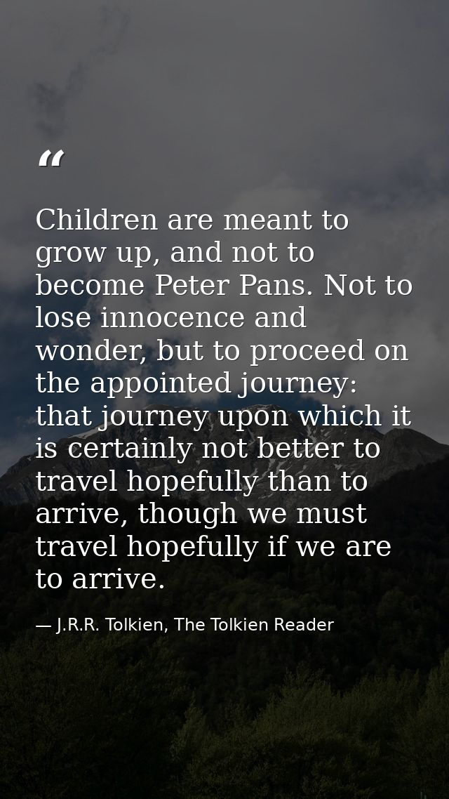Children are meant to grow up, and not to become Peter Pans. Not to lose innocence and wonder, but to proceed on the app — J.R.R. Tolkien, The Tolkien Reader