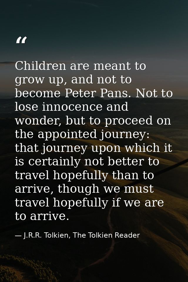 Children are meant to grow up, and not to become Peter Pans. Not to lose innocence and wonder, but to proceed on the app — J.R.R. Tolkien, The Tolkien Reader