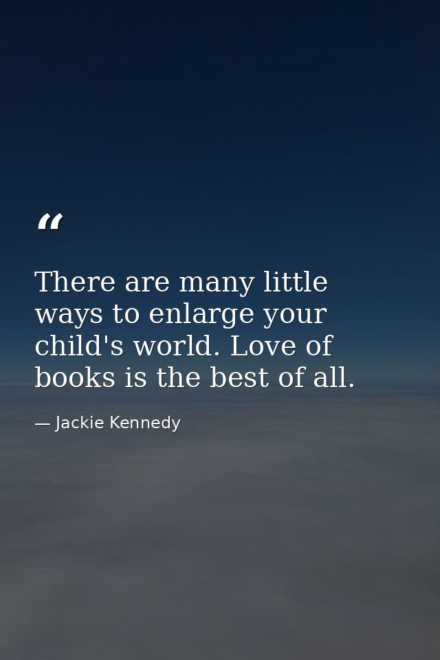 There are many little ways to enlarge your child's world. Love of books is the best of all. — Jackie Kennedy