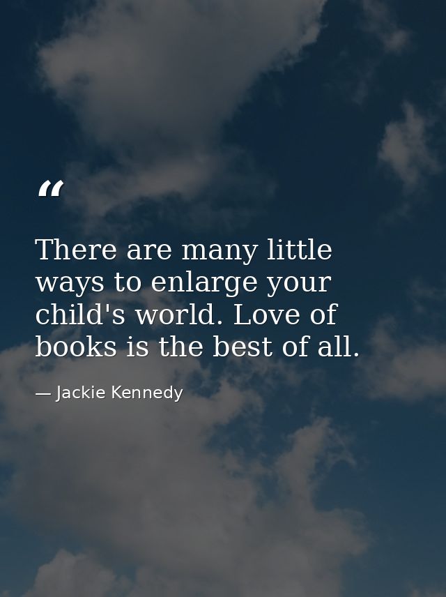 There are many little ways to enlarge your child's world. Love of books is the best of all. — Jackie Kennedy