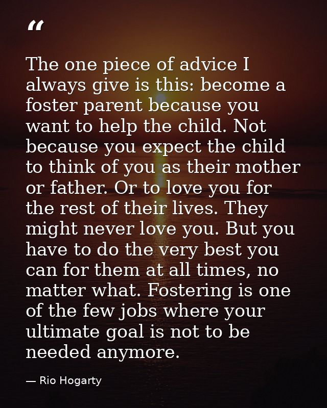 The one piece of advice I always give is this: become a foster parent because you want to help the child. Not because yo — Rio Hogarty