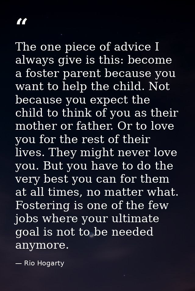 The one piece of advice I always give is this: become a foster parent because you want to help the child. Not because yo — Rio Hogarty