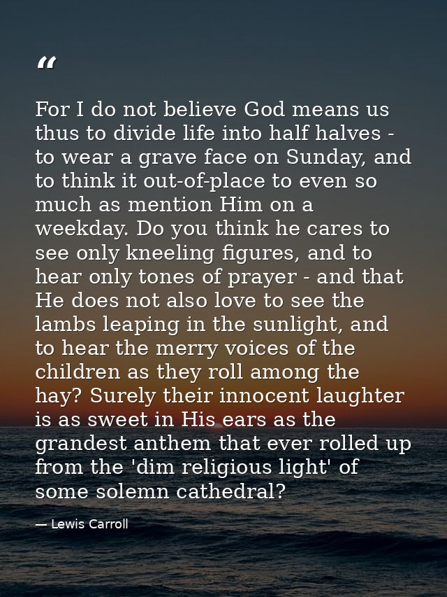 For I do not believe God means us thus to divide life into half halves - to wear a grave face on Sunday, and to think it — Lewis Carroll