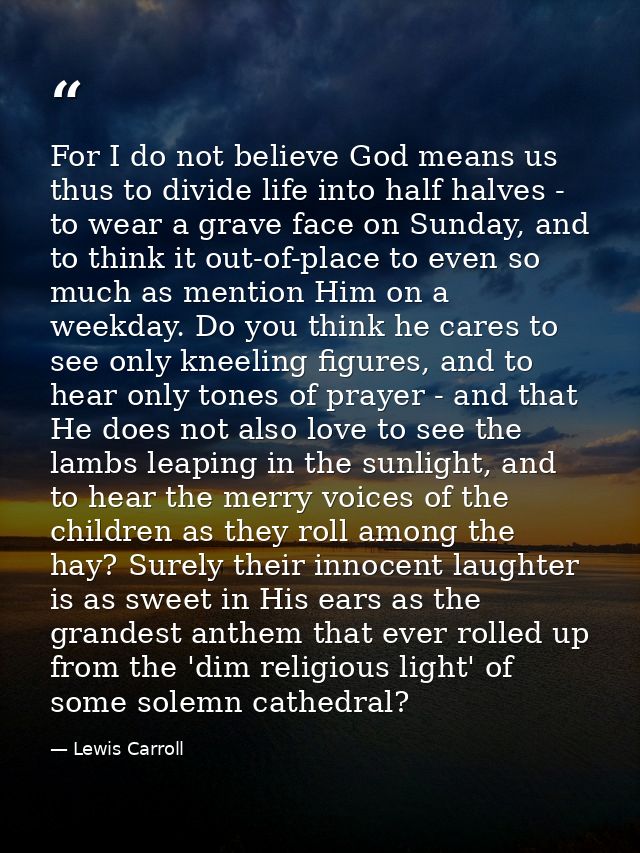 For I do not believe God means us thus to divide life into half halves - to wear a grave face on Sunday, and to think it — Lewis Carroll