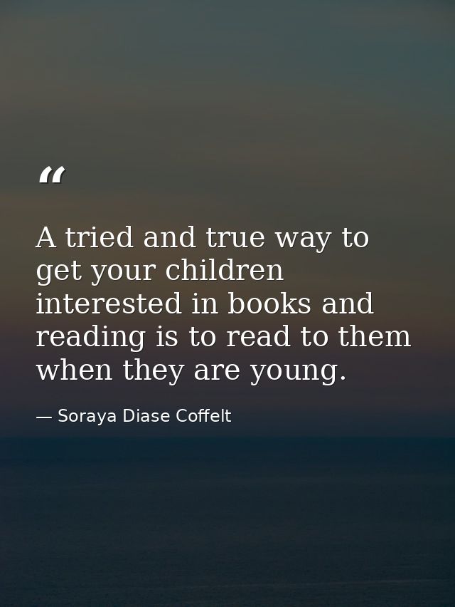 A tried and true way to get your children interested in books and reading is to read to them when they are young. — Soraya Diase Coffelt