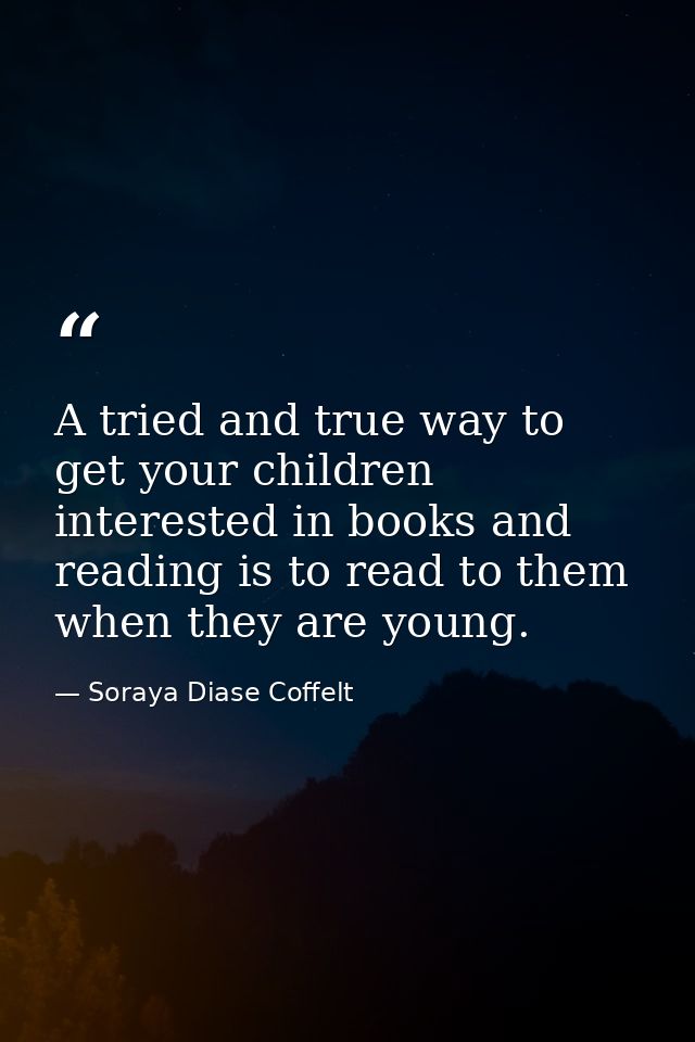 A tried and true way to get your children interested in books and reading is to read to them when they are young. — Soraya Diase Coffelt