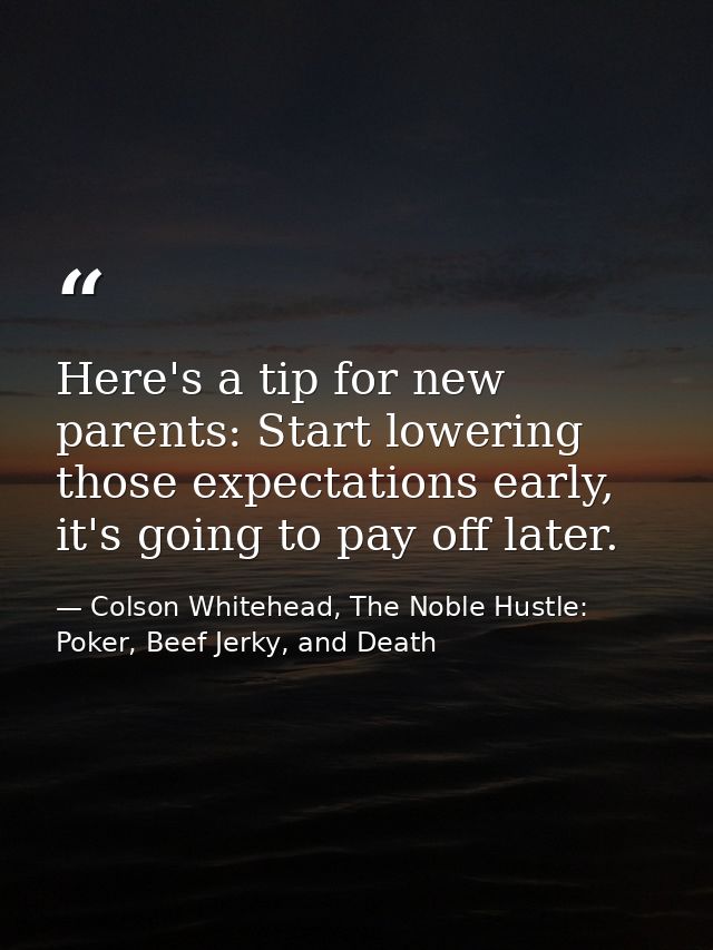 Here's a tip for new parents: Start lowering those expectations early, it's going to pay off later. — Colson Whitehead, The Noble Hustle: Poker, Beef Jerky, and Death