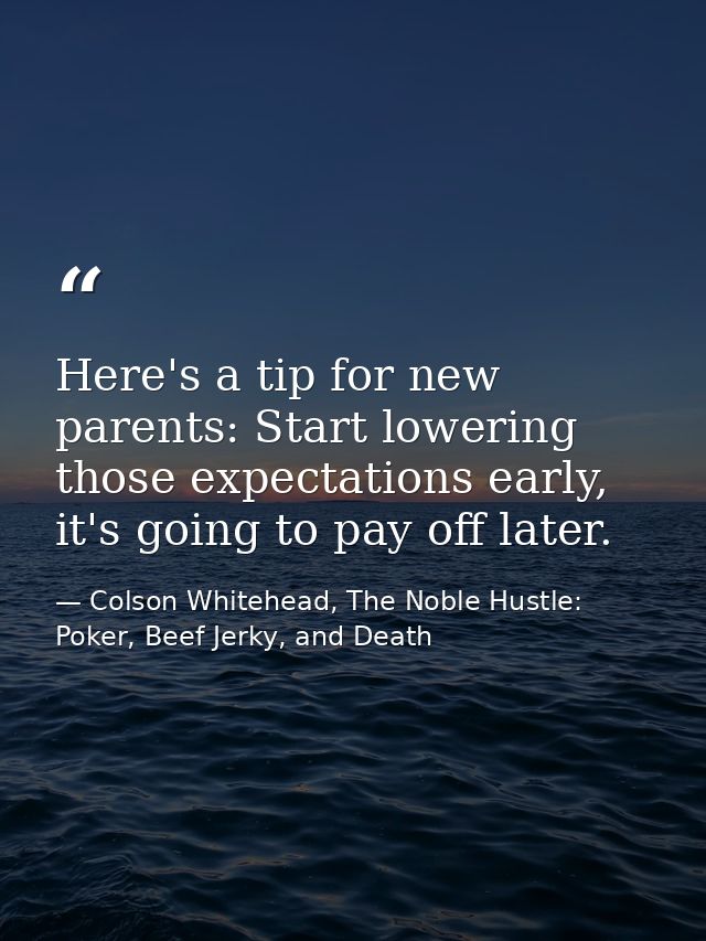 Here's a tip for new parents: Start lowering those expectations early, it's going to pay off later. — Colson Whitehead, The Noble Hustle: Poker, Beef Jerky, and Death