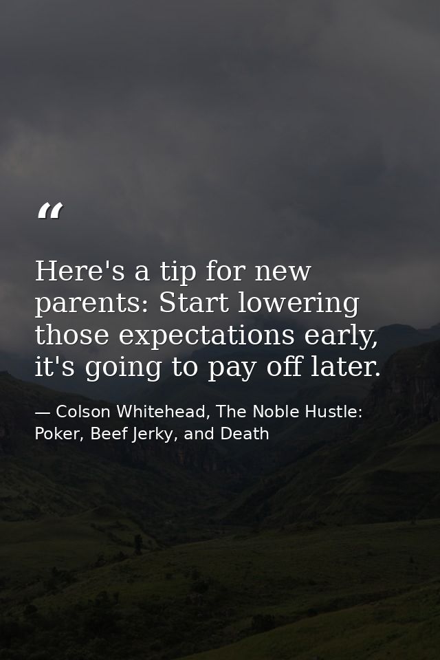 Here's a tip for new parents: Start lowering those expectations early, it's going to pay off later. — Colson Whitehead, The Noble Hustle: Poker, Beef Jerky, and Death