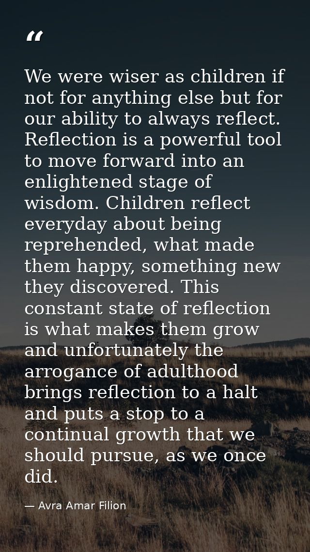 We were wiser as children if not for anything else but for our ability to always reflect. Reflection is a powerful tool  — Avra Amar Filion