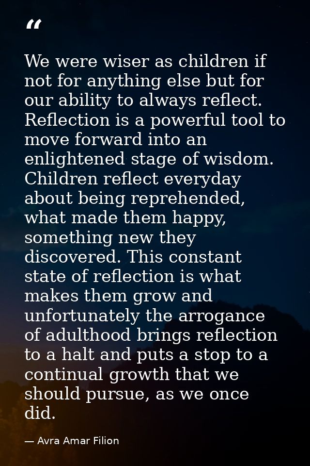 We were wiser as children if not for anything else but for our ability to always reflect. Reflection is a powerful tool  — Avra Amar Filion