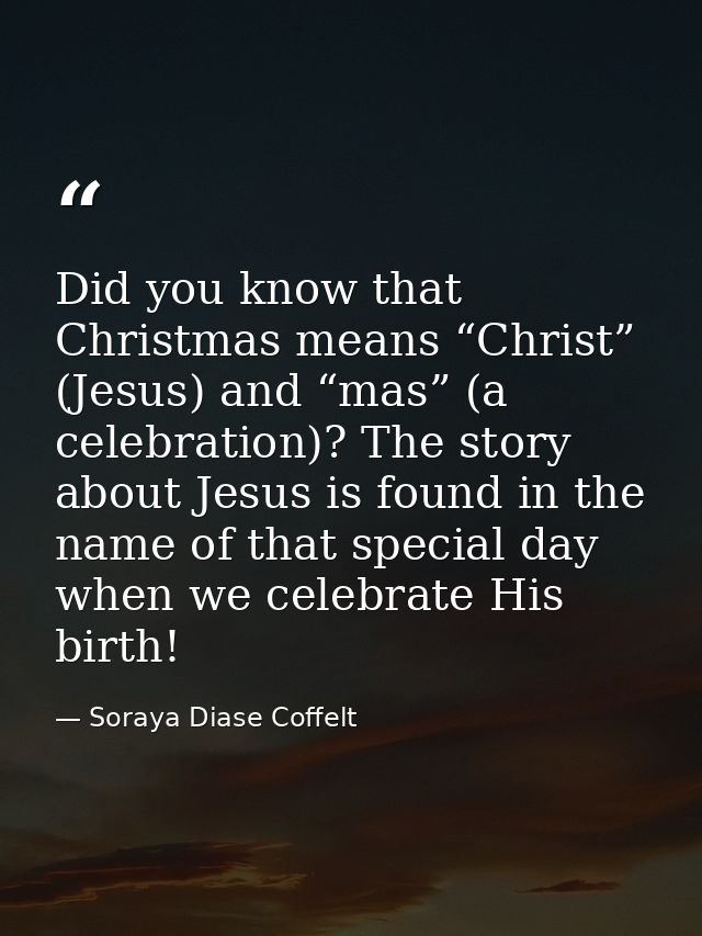 Did you know that Christmas means “Christ” (Jesus) and “mas” (a celebration)? The story about Jesus is found in the name — Soraya Diase Coffelt