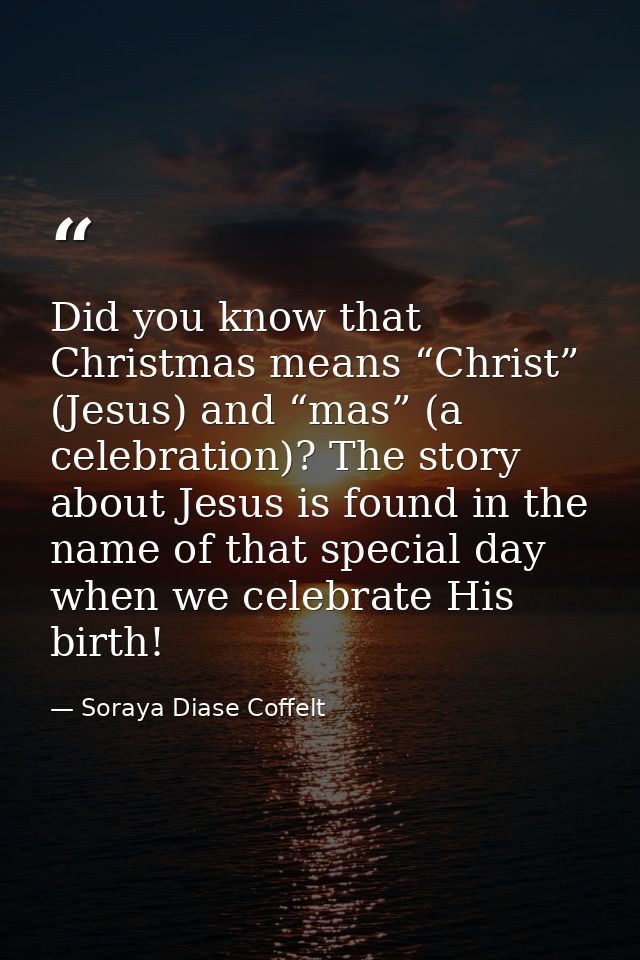 Did you know that Christmas means “Christ” (Jesus) and “mas” (a celebration)? The story about Jesus is found in the name — Soraya Diase Coffelt
