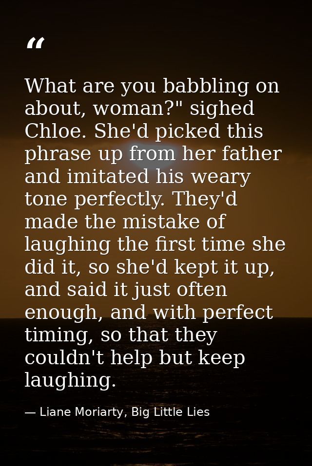 What are you babbling on about, woman?" sighed Chloe. She'd picked this phrase up from her father and imitated his weary — Liane Moriarty, Big Little Lies