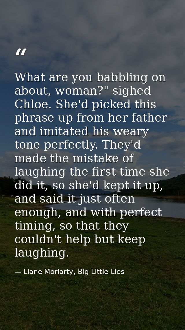 What are you babbling on about, woman?" sighed Chloe. She'd picked this phrase up from her father and imitated his weary — Liane Moriarty, Big Little Lies
