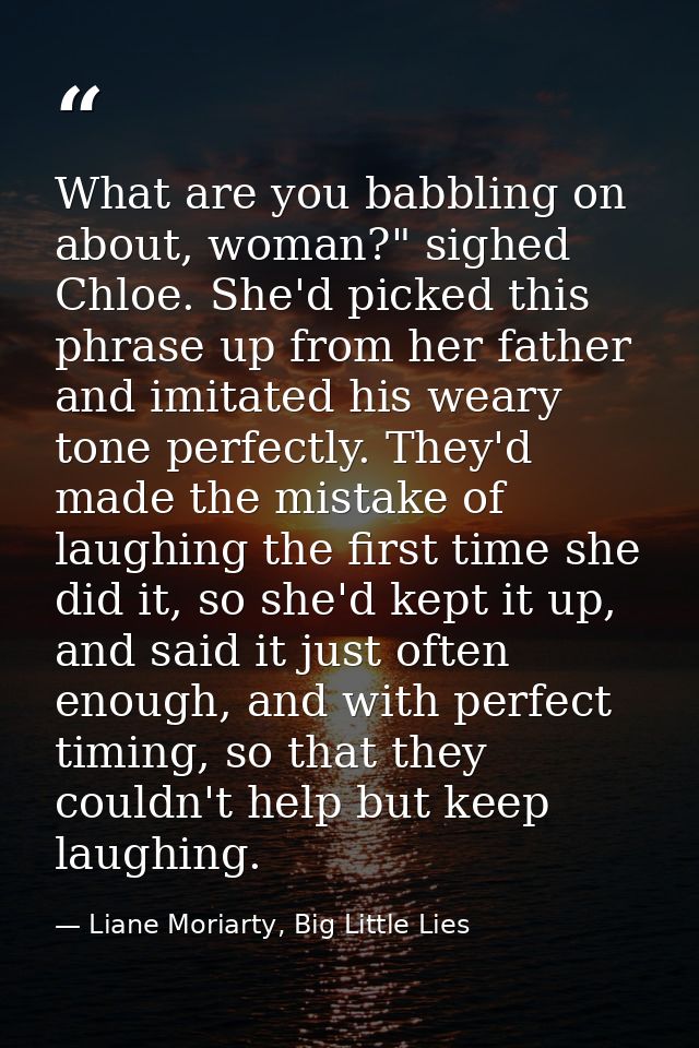 What are you babbling on about, woman?" sighed Chloe. She'd picked this phrase up from her father and imitated his weary — Liane Moriarty, Big Little Lies