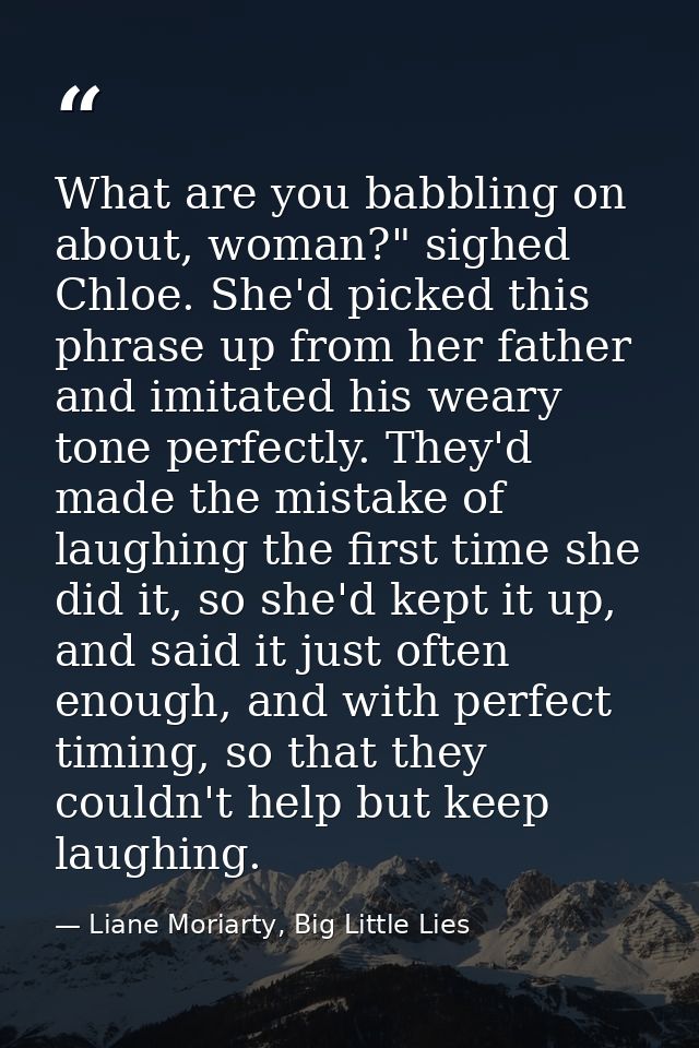 What are you babbling on about, woman?" sighed Chloe. She'd picked this phrase up from her father and imitated his weary — Liane Moriarty, Big Little Lies