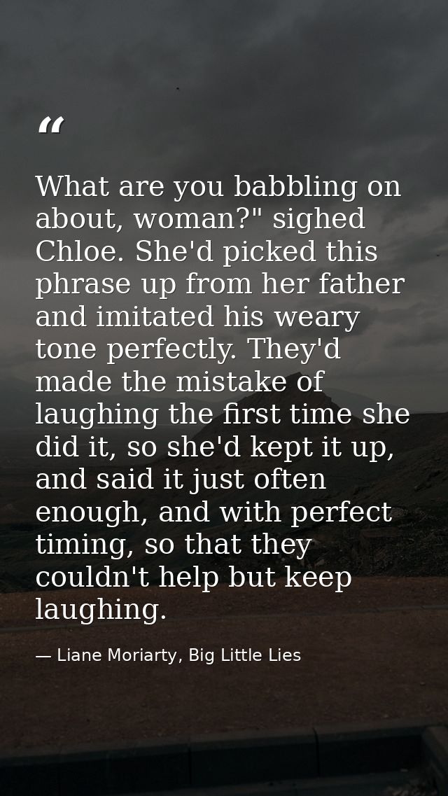 What are you babbling on about, woman?" sighed Chloe. She'd picked this phrase up from her father and imitated his weary — Liane Moriarty, Big Little Lies