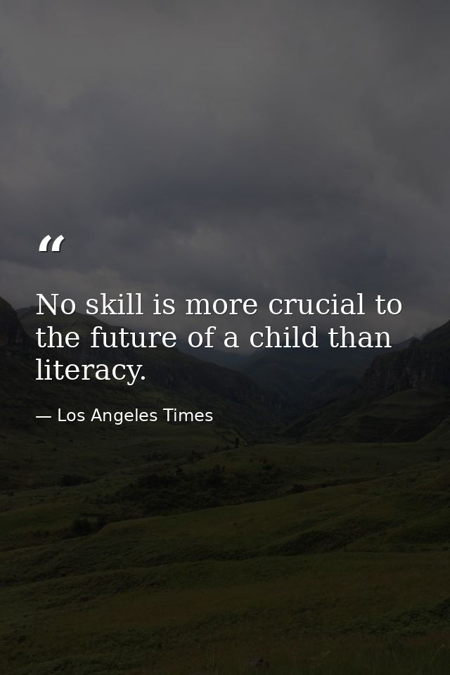 No skill is more crucial to the future of a child than literacy. — Los Angeles Times