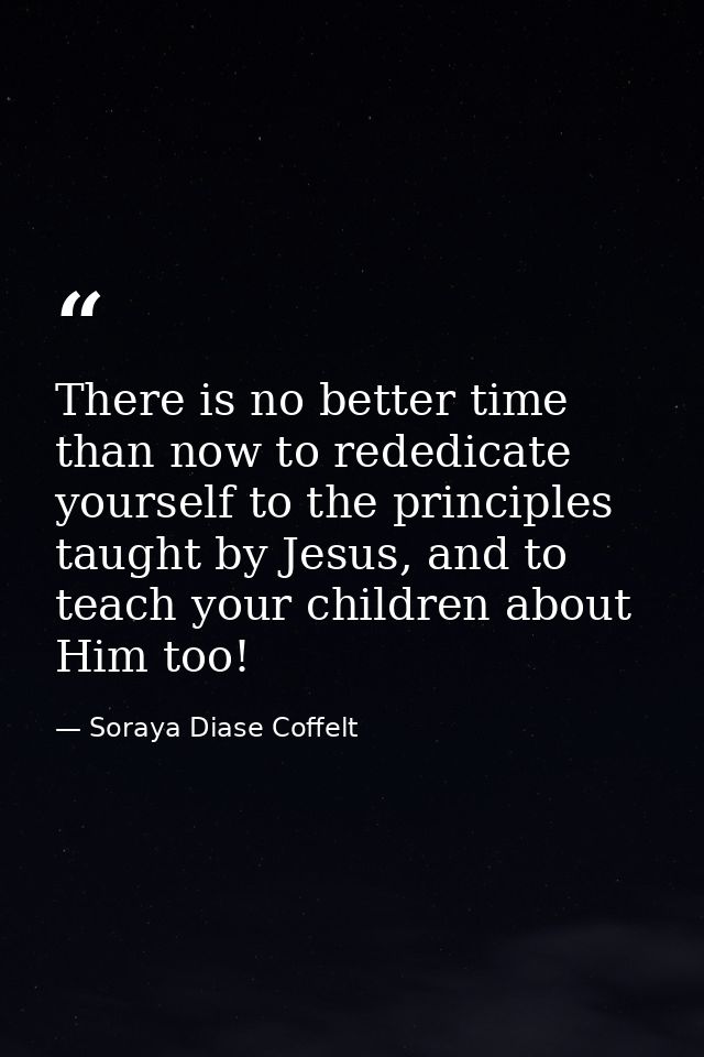 There is no better time than now to rededicate yourself to the principles taught by Jesus, and to teach your children ab — Soraya Diase Coffelt