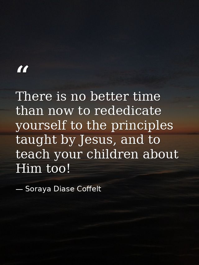 There is no better time than now to rededicate yourself to the principles taught by Jesus, and to teach your children ab — Soraya Diase Coffelt