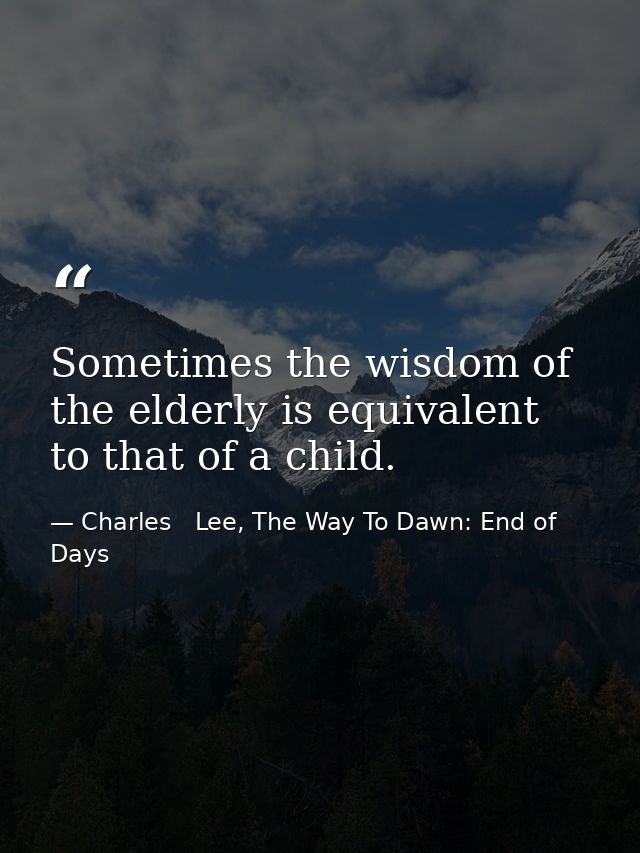 Sometimes the wisdom of the elderly is equivalent to that of a child. — Charles   Lee, The Way To Dawn: End of Days