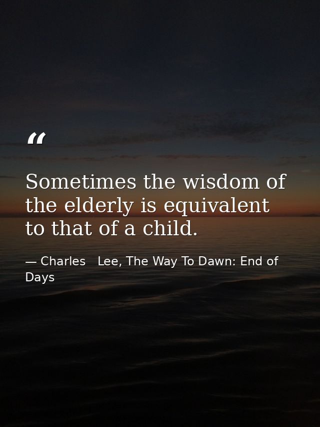 Sometimes the wisdom of the elderly is equivalent to that of a child. — Charles   Lee, The Way To Dawn: End of Days