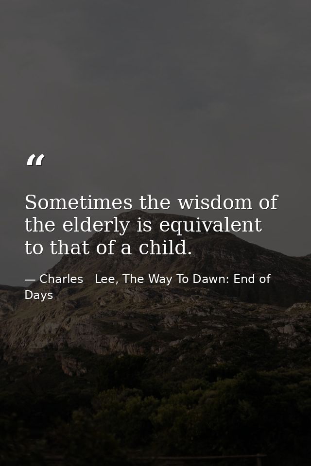 Sometimes the wisdom of the elderly is equivalent to that of a child. — Charles   Lee, The Way To Dawn: End of Days