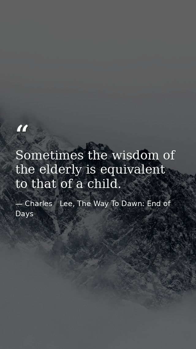 Sometimes the wisdom of the elderly is equivalent to that of a child. — Charles   Lee, The Way To Dawn: End of Days