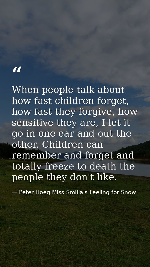 When people talk about how fast children forget, how fast they forgive, how sensitive they are, I let it go in one ear a — Peter Hoeg Miss Smilla's Feeling for Snow