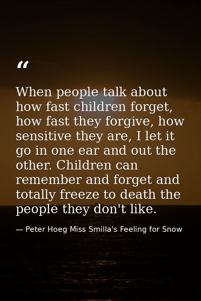 When people talk about how fast children forget, how fast they forgive, how sensitive they are, I let it go in one ear a — Peter Hoeg Miss Smilla's Feeling for Snow