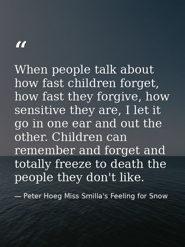 When people talk about how fast children forget, how fast they forgive, how sensitive they are, I let it go in one ear a — Peter Hoeg Miss Smilla's Feeling for Snow