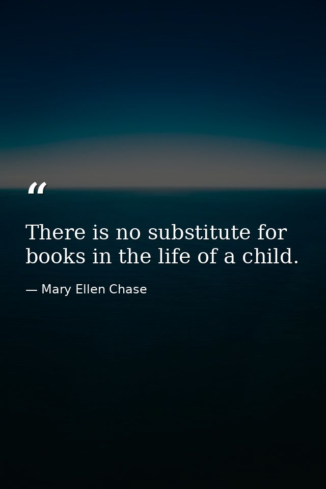 There is no substitute for books in the life of a child. — Mary Ellen Chase